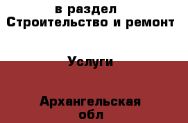  в раздел : Строительство и ремонт » Услуги . Архангельская обл.,Пинежский 